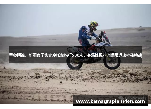 里奥阿维:新疆女子绑定摩托车拖行500米,赛场惊现亚洲极限运动神秘挑战